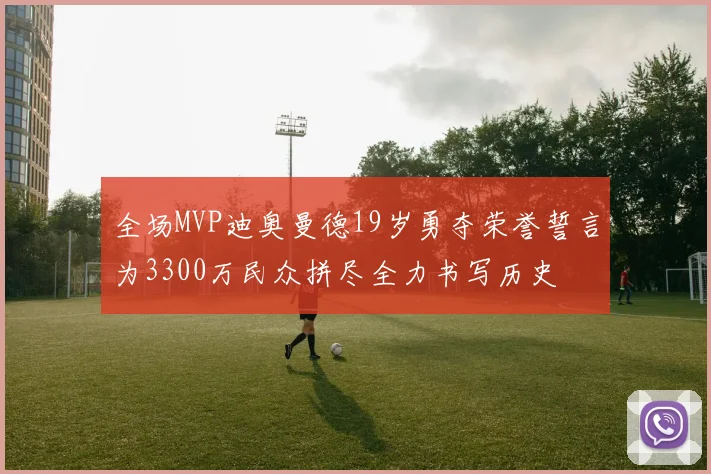全场MVP迪奥曼德19岁勇夺荣誉誓言为3300万民众拼尽全力书写历史