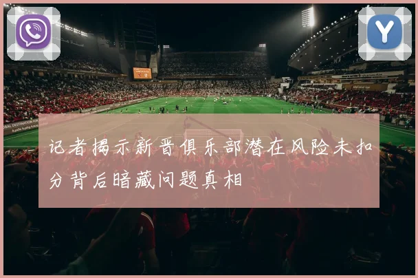 记者揭示新晋俱乐部潜在风险未扣分背后暗藏问题真相