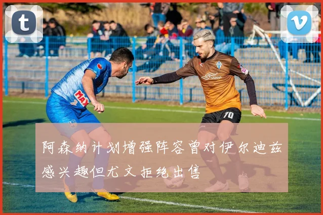 阿森纳计划增强阵容曾对伊尔迪兹感兴趣但尤文拒绝出售