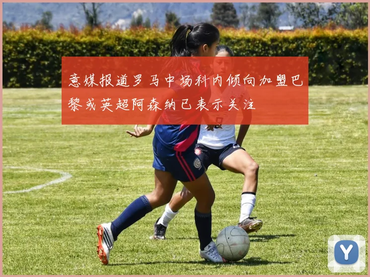 意媒报道罗马中场科内倾向加盟巴黎或英超阿森纳已表示关注