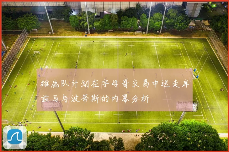 雄鹿队计划在字母哥交易中送走库兹马与波蒂斯的内幕分析