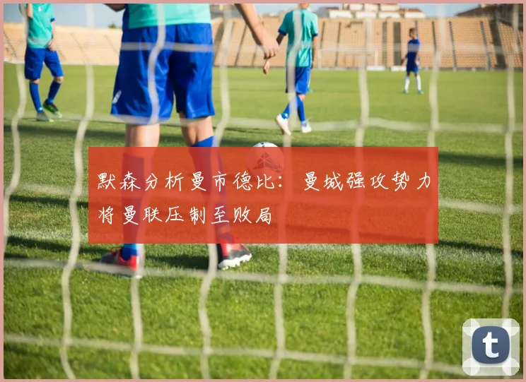默森分析曼市德比：曼城强攻势力将曼联压制至败局