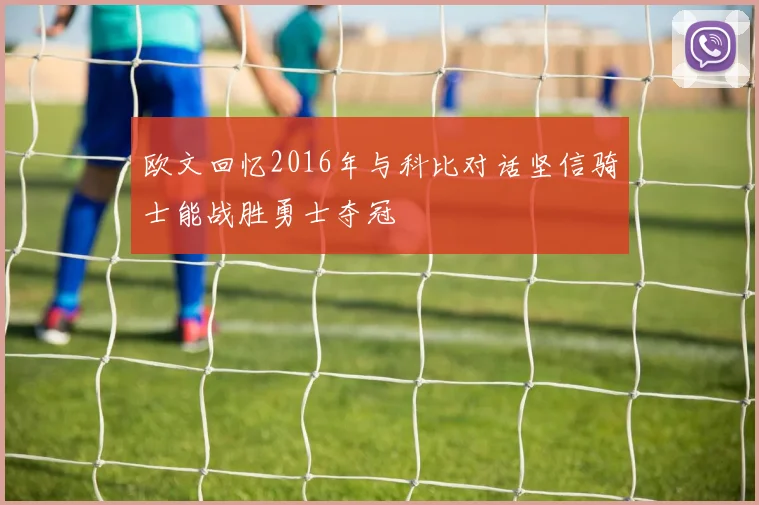 欧文回忆2016年与科比对话坚信骑士能战胜勇士夺冠