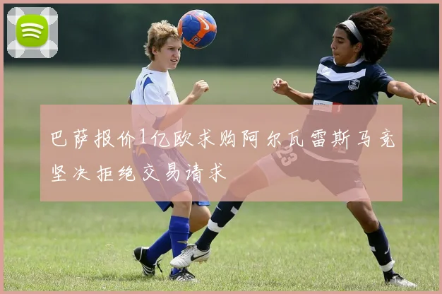 巴萨报价1亿欧求购阿尔瓦雷斯马竞坚决拒绝交易请求