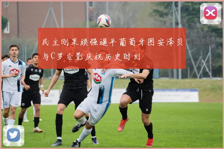 民主刚果顽强逼平葡萄牙图安泽贝与C罗合影庆祝历史时刻