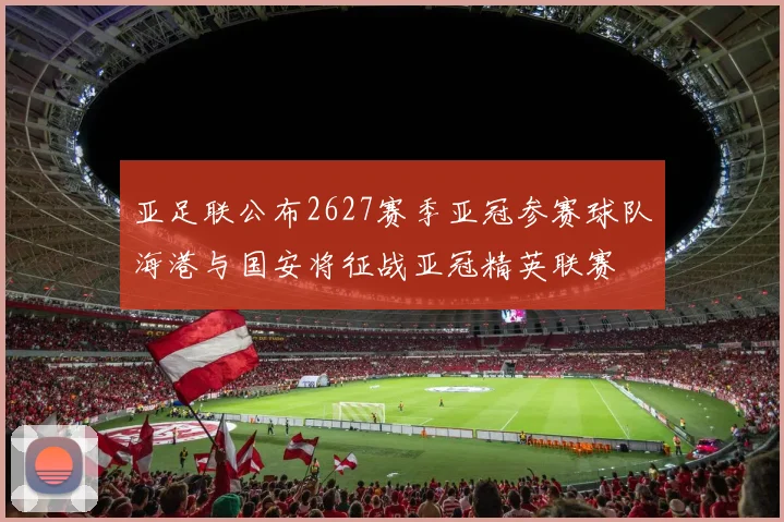 亚足联公布2627赛季亚冠参赛球队海港与国安将征战亚冠精英联赛