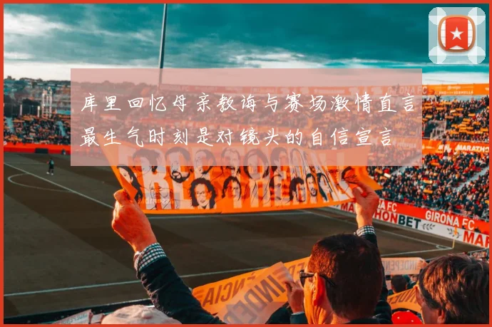 库里回忆母亲教诲与赛场激情直言最生气时刻是对镜头的自信宣言