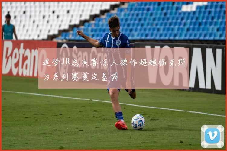 追梦JR总决赛惊人操作超越福克斯为系列赛奠定基调
