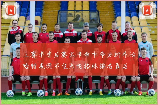 上赛季季后赛末节命中率分析乔治哈特表现不佳杰伦格林排名靠后