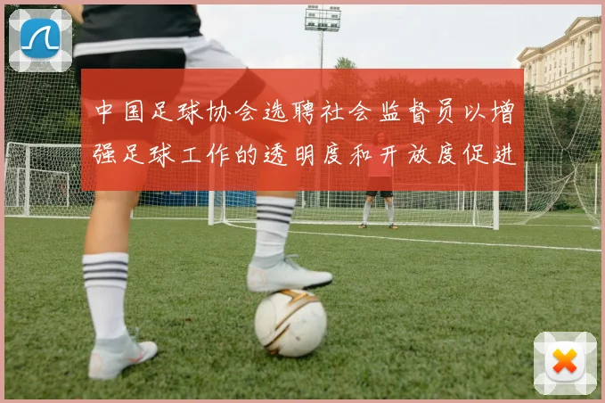 中国足球协会选聘社会监督员以增强足球工作的透明度和开放度促进足球事业发展