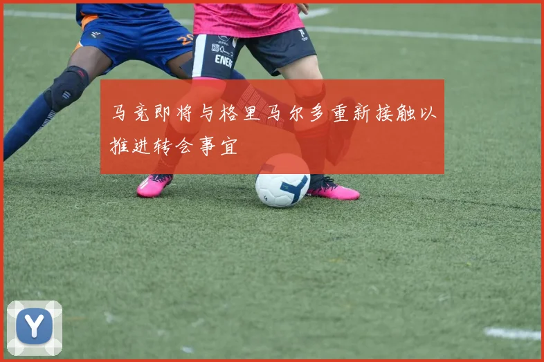 马竞即将与格里马尔多重新接触以推进转会事宜