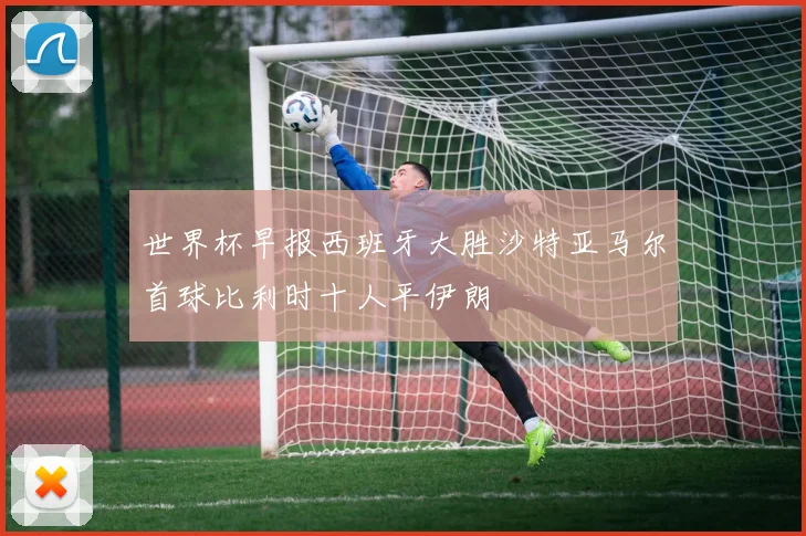 世界杯早报西班牙大胜沙特亚马尔首球比利时十人平伊朗