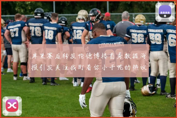 库里赛后转发伦德博格首秀数据海报引发关注我盯着你小子呢的热议
