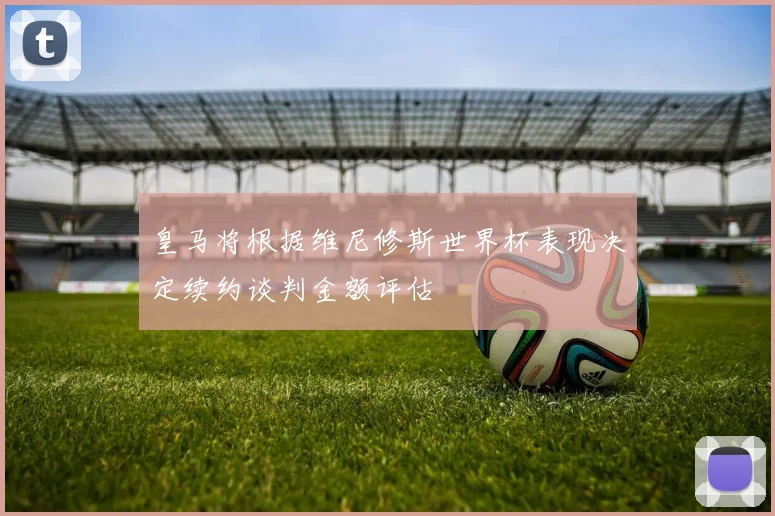 皇马将根据维尼修斯世界杯表现决定续约谈判金额评估
