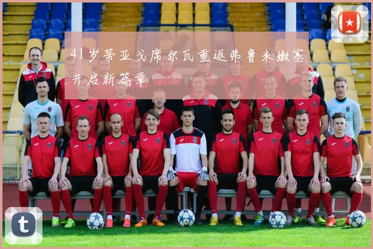 41岁蒂亚戈席尔瓦重返弗鲁米嫩塞开启新篇章