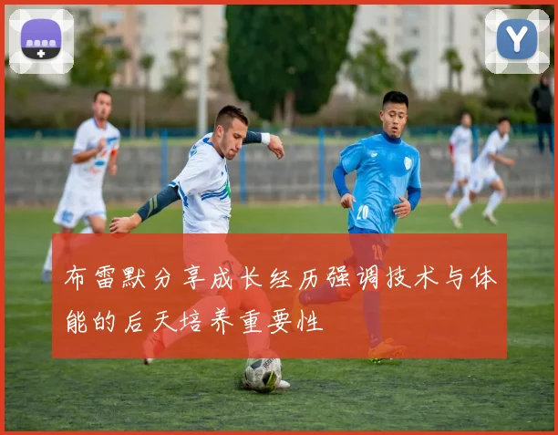 布雷默分享成长经历强调技术与体能的后天培养重要性