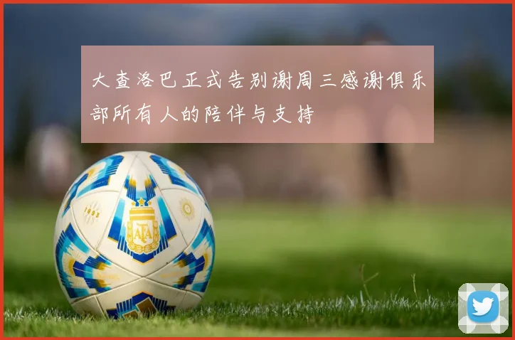 大查洛巴正式告别谢周三感谢俱乐部所有人的陪伴与支持
