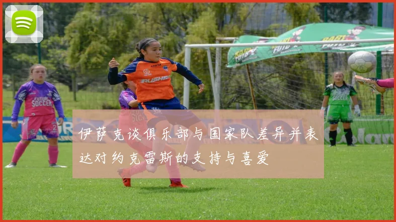 伊萨克谈俱乐部与国家队差异并表达对约克雷斯的支持与喜爱