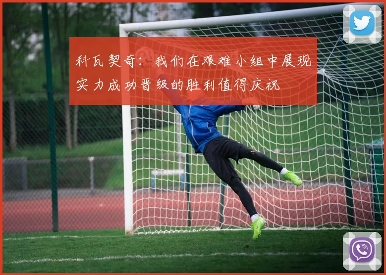 科瓦契奇：我们在艰难小组中展现实力成功晋级的胜利值得庆祝