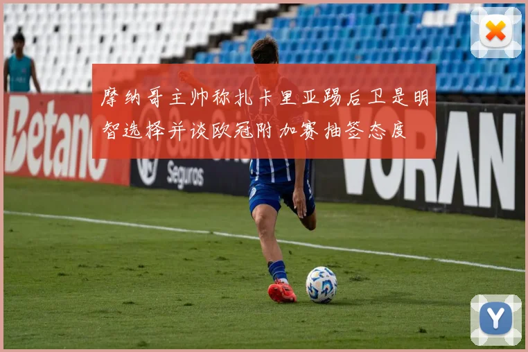 摩纳哥主帅称扎卡里亚踢后卫是明智选择并谈欧冠附加赛抽签态度