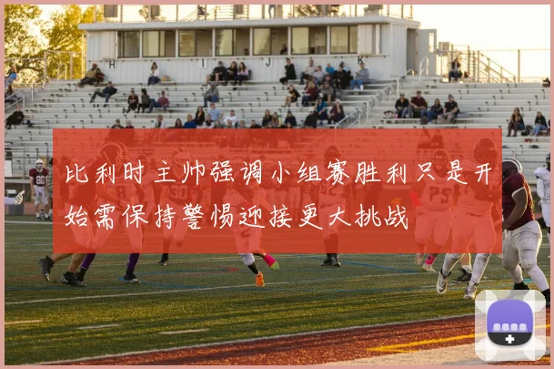 比利时主帅强调小组赛胜利只是开始需保持警惕迎接更大挑战