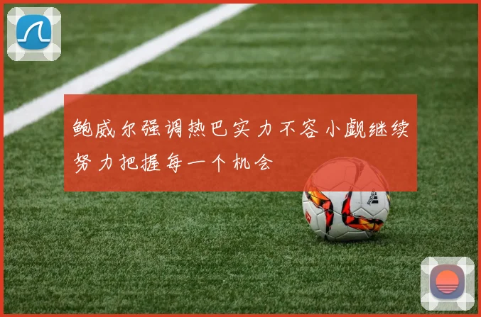 鲍威尔强调热巴实力不容小觑继续努力把握每一个机会