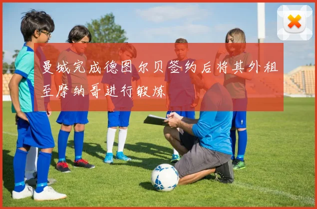 曼城完成德图尔贝签约后将其外租至摩纳哥进行锻炼
