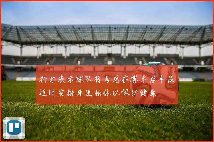 科尔表示球队将考虑在赛季后半段适时安排库里轮休以保护健康