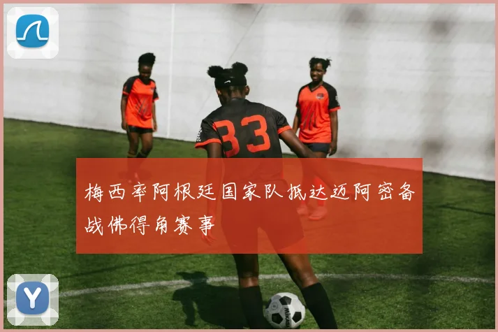 梅西率阿根廷国家队抵达迈阿密备战佛得角赛事