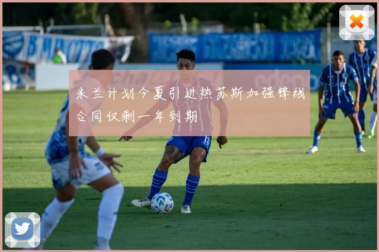 米兰计划今夏引进热苏斯加强锋线合同仅剩一年到期
