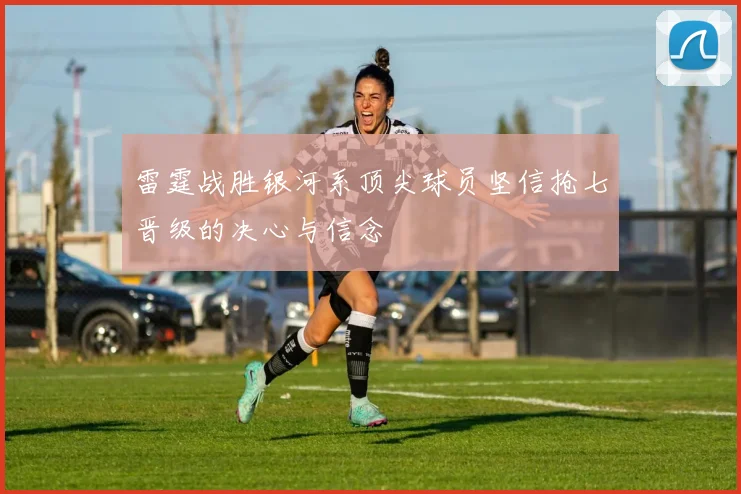 雷霆战胜银河系顶尖球员坚信抢七晋级的决心与信念