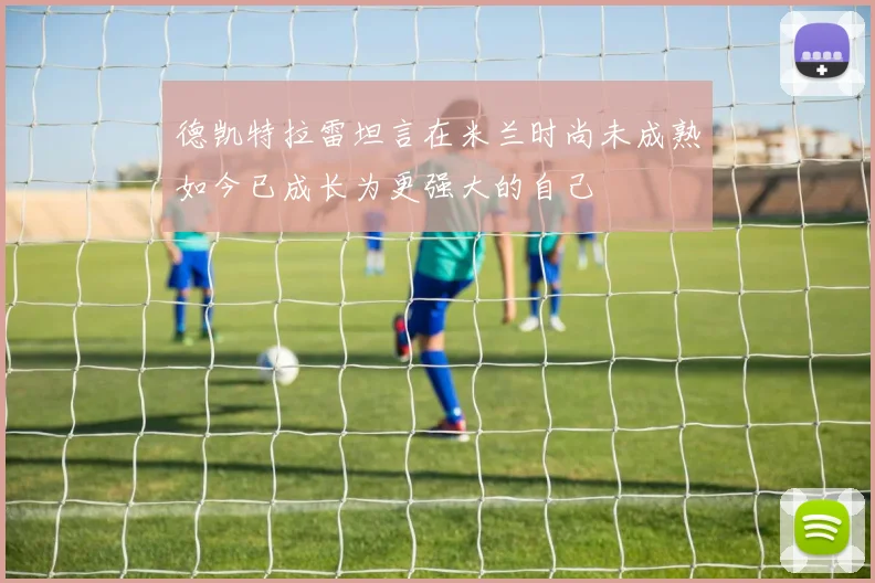 德凯特拉雷坦言在米兰时尚未成熟如今已成长为更强大的自己