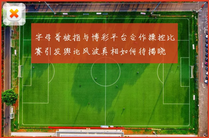 字母哥被指与博彩平台合作操控比赛引发舆论风波真相如何待揭晓