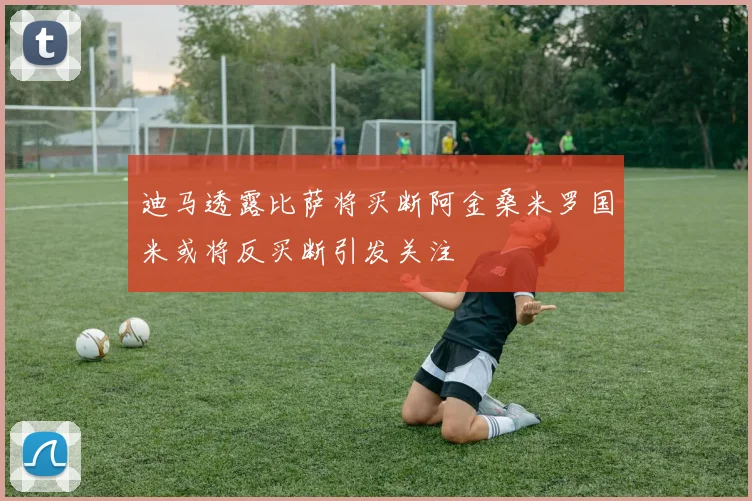 迪马透露比萨将买断阿金桑米罗国米或将反买断引发关注